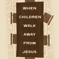 When Children Walk Away from Jesus